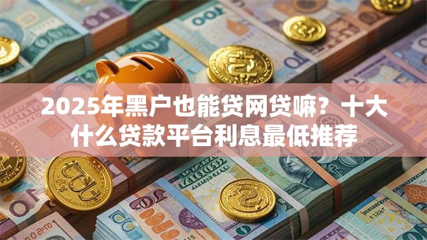 2025年黑户也能贷网贷嘛?十大什么贷款平台利息最低推荐 2025年黑户也能贷网贷嘛?十大什么贷款平台利息最低推荐