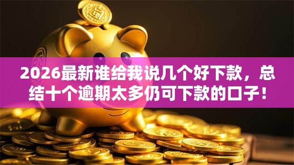 2026最新谁给我说几个好下款，总结十个逾期太多仍可下款的口子！