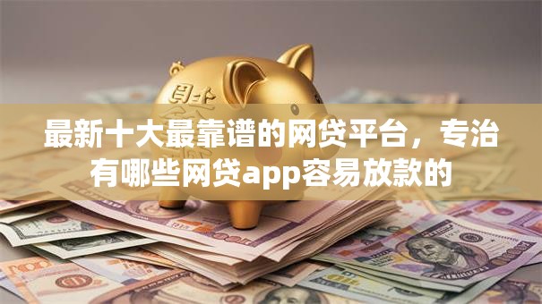 最新十大最靠谱的网贷平台，专治有哪些网贷app容易放款的