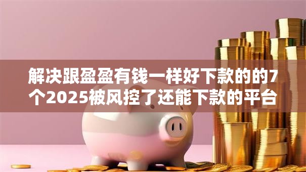 解决跟盈盈有钱一样好下款的的7个2025被风控了还能下款的平台分享