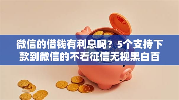 微信的借钱有利息吗?5个支持下款到微信的不看征信无视黑白百分百下款口子 微信的借钱有利息吗?5个支持下款到微信的不看征信无视黑白百分百下款口子