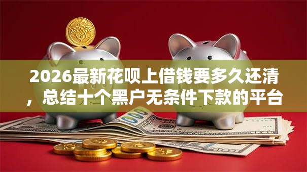 2026最新花呗上借钱要多久还清，总结十个黑户无条件下款的平台！