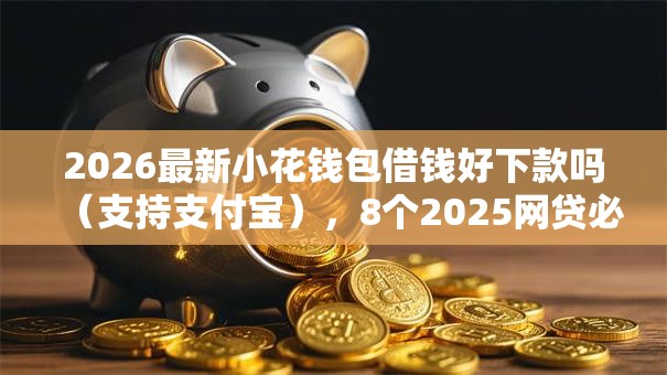 2026最新小花钱包借钱好下款吗（支持支付宝），8个2025网贷必下款口子无私分享