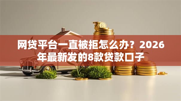 网贷平台一直被拒怎么办？2026年最新发的8款贷款口子