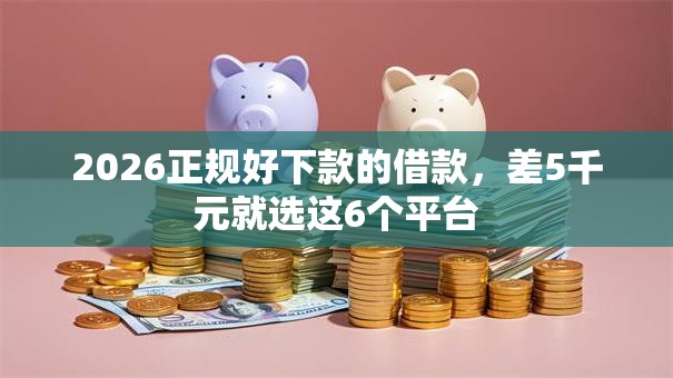 2026正规好下款的借款，差5千元就选这6个平台