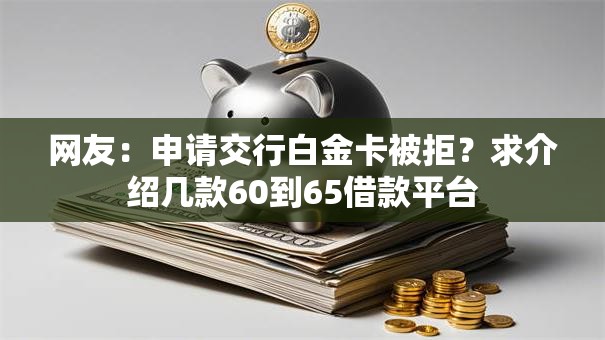 网友：申请交行白金卡被拒？求介绍几款60到65借款平台