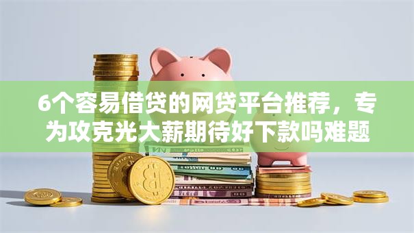 6个容易借贷的网贷平台推荐，专为攻克光大薪期待好下款吗难题