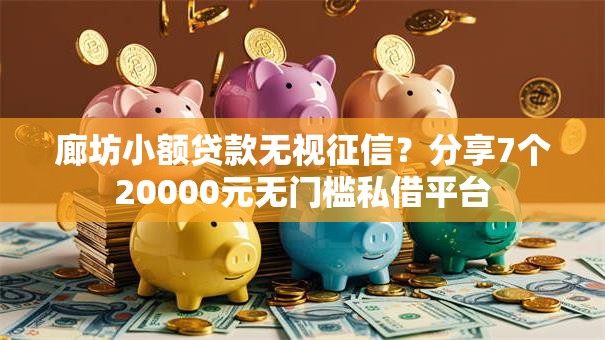 廊坊小额贷款无视征信？分享7个20000元无门槛私借平台