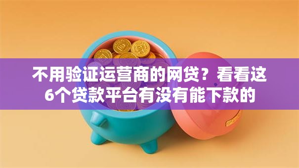 不用验证运营商的网贷？看看这6个贷款平台有没有能下款的