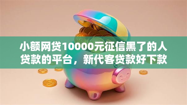 小额网贷10000元征信黑了的人贷款的平台，新代客贷款好下款吗多久到账的5个平台介绍