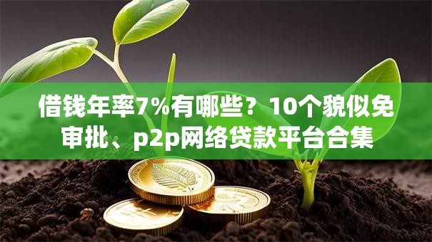 借钱年率7%有哪些?10个貌似免审批、p2p网络贷款平台合集 借钱年率7%有哪些?10个貌似免审批、p2p网络贷款平台合集
