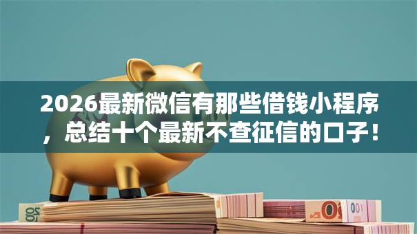 2026最新微信有那些借钱小程序，总结十个最新不查征信的口子！
