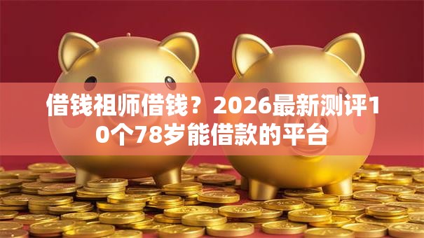 借钱祖师借钱？2026最新测评10个78岁能借款的平台