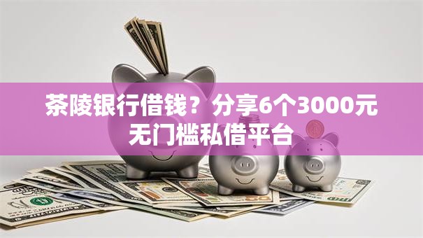 茶陵银行借钱？分享6个3000元无门槛私借平台