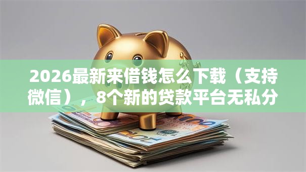 2026最新来借钱怎么下载（支持微信），8个新的贷款平台无私分享