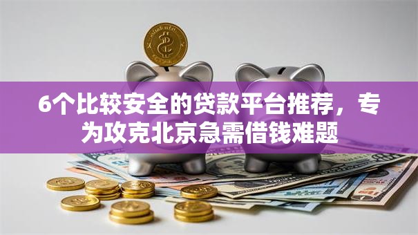6个比较安全的贷款平台推荐，专为攻克北京急需借钱难题