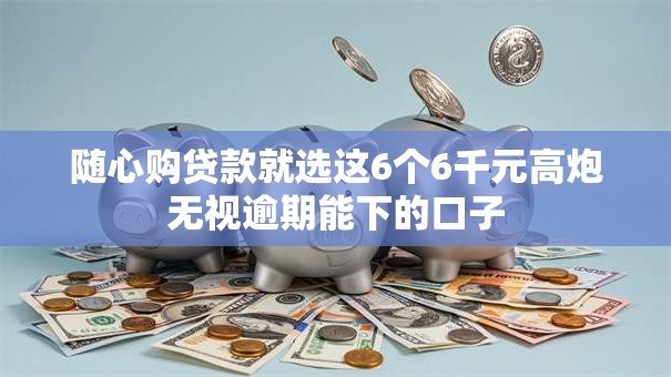 随心购贷款就选这6个6千元高炮无视逾期能下的口子