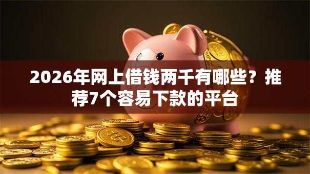 2026年网上借钱两千有哪些？推荐7个容易下款的平台