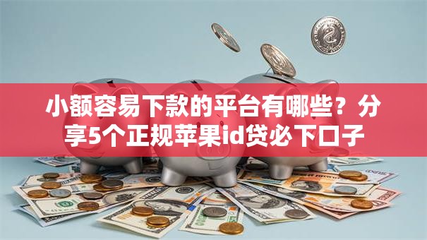 小额容易下款的平台有哪些？分享5个正规苹果id贷必下口子