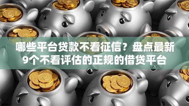 哪些平台贷款不看征信?盘点最新9个不看评估的正规的借贷平台 哪些平台贷款不看征信?盘点最新9个不看评估的正规的借贷平台