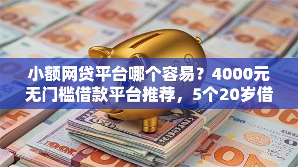 小额网贷平台哪个容易？4000元无门槛借款平台推荐，5个20岁借钱不求征信速借平台盘点