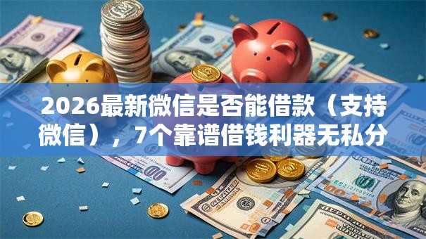 2026最新微信是否能借款（支持微信），7个靠谱借钱利器无私分享