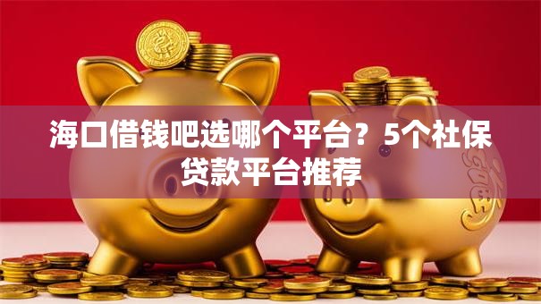 海口借钱吧选哪个平台？5个社保贷款平台推荐