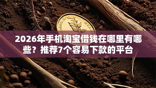 2026年手机淘宝借钱在哪里有哪些？推荐7个容易下款的平台
