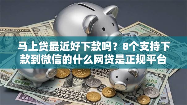 马上贷最近好下款吗?8个支持下款到微信的什么网贷是正规平台 马上贷最近好下款吗?8个支持下款到微信的什么网贷是正规平台