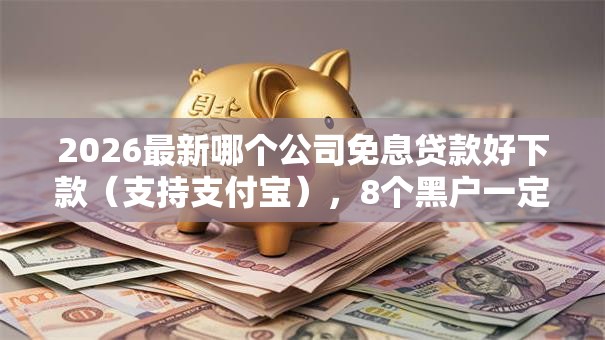 2026最新哪个公司免息贷款好下款(支持支付宝),8个黑户一定能过的平台无私分享 2026最新哪个公司免息贷款好下款(支持支付宝),8个黑户一定能过的平台无私分享