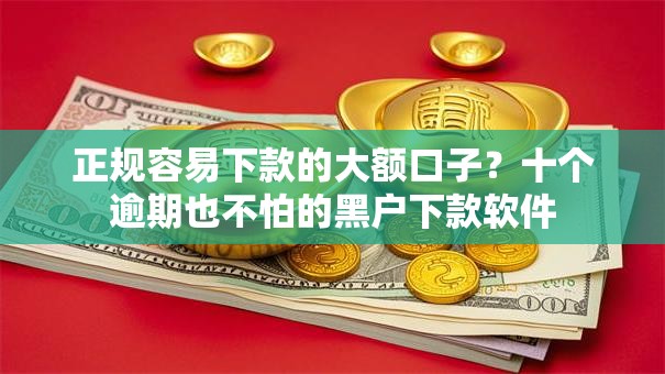 正规容易下款的大额口子？十个逾期也不怕的黑户下款软件