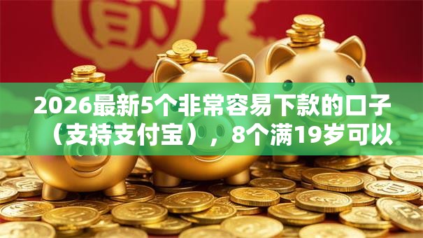 2026最新5个非常容易下款的口子(支持支付宝),8个满19岁可以借款的软件无私分享 2026最新5个非常容易下款的口子(支持支付宝),8个满19岁可以借款的软件无私分享