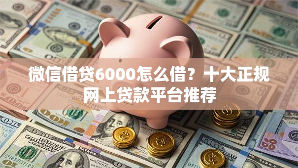 微信借贷6000怎么借？十大正规网上贷款平台推荐