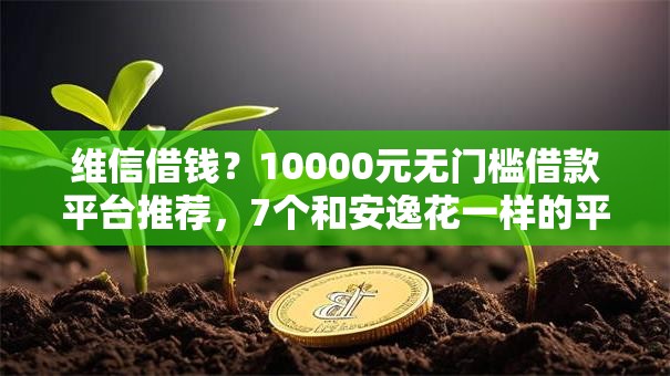 维信借钱？10000元无门槛借款平台推荐，7个和安逸花一样的平台还盘点