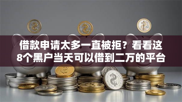 借款申请太多一直被拒？看看这8个黑户当天可以借到二万的平台怎么样