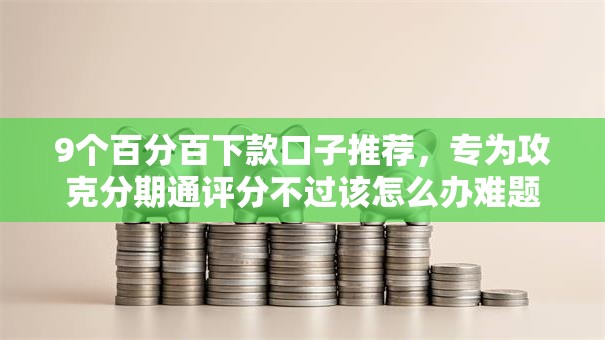 9个百分百下款口子推荐，专为攻克分期通评分不过该怎么办难题