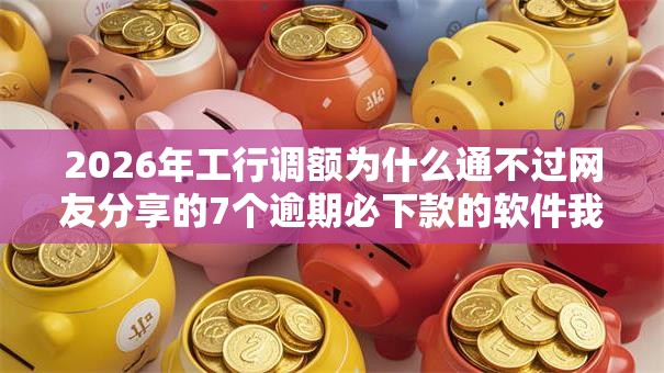 2026年工行调额为什么通不过网友分享的7个逾期必下款的软件我觉得不错！