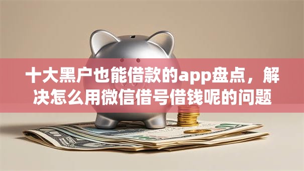 十大黑户也能借款的app盘点，解决怎么用微信借号借钱呢的问题