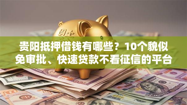 贵阳抵押借钱有哪些?10个貌似免审批、快速贷款不看征信的平台合集 贵阳抵押借钱有哪些?10个貌似免审批、快速贷款不看征信的平台合集