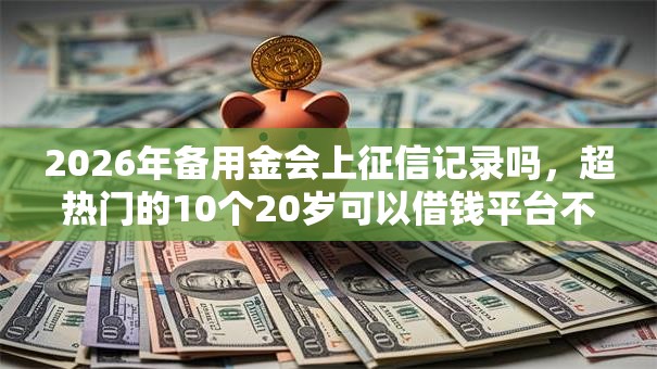 2026年备用金会上征信记录吗，超热门的10个20岁可以借钱平台不查征信的软件推荐