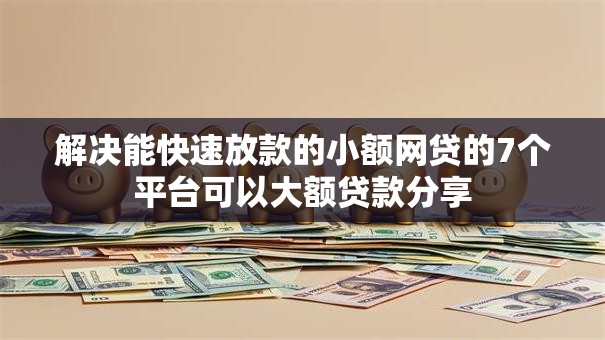 解决能快速放款的小额网贷的7个平台可以大额贷款分享