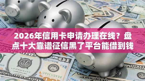 2026年信用卡申请办理在线？盘点十大靠谱征信黑了平台能借到钱