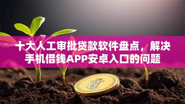 十大人工审批贷款软件盘点,解决手机借钱APP安卓入口的问题 十大人工审批贷款软件盘点,解决手机借钱APP安卓入口的问题