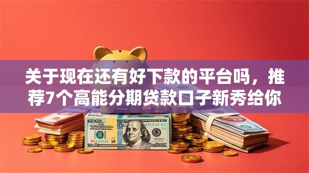 关于现在还有好下款的平台吗，推荐7个高能分期贷款口子新秀给你