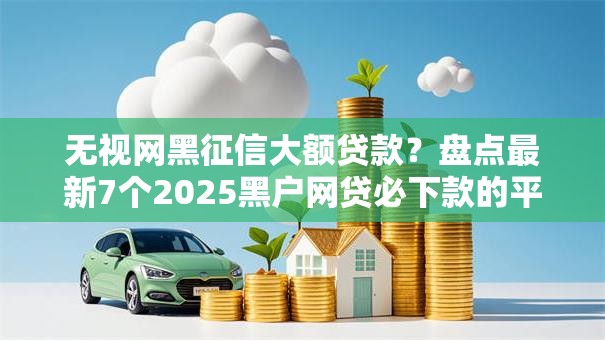无视网黑征信大额贷款？盘点最新7个2025黑户网贷必下款的平台