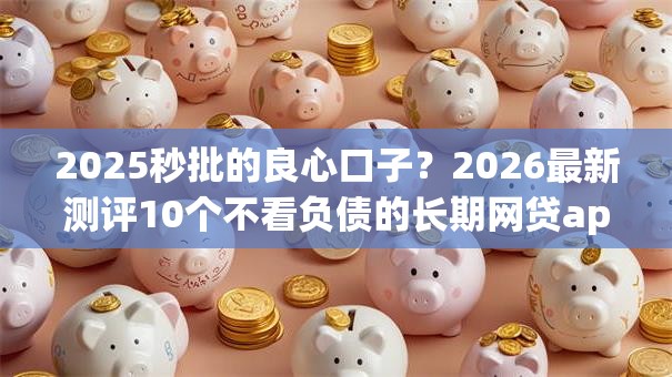 2025秒批的良心口子？2026最新测评10个不看负债的长期网贷app