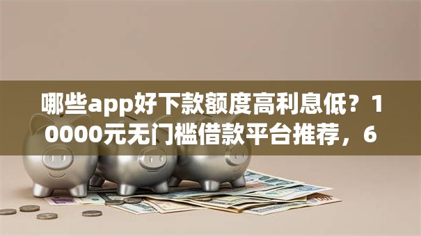 哪些app好下款额度高利息低?10000元无门槛借款平台推荐,6个借款平台黑名单可以借钱盘点 哪些app好下款额度高利息低?10000元无门槛借款平台推荐,6个借款平台黑名单可以借钱盘点
