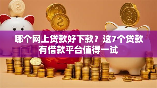 哪个网上贷款好下款？这7个贷款有借款平台值得一试
