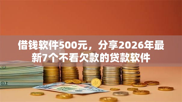 借钱软件500元，分享2026年最新7个不看欠款的贷款软件
