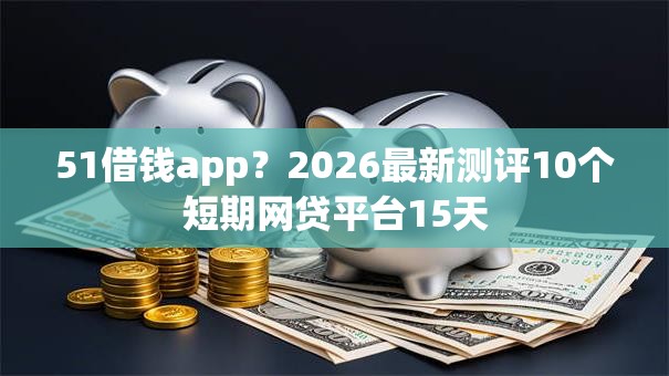 51借钱app？2026最新测评10个短期网贷平台15天